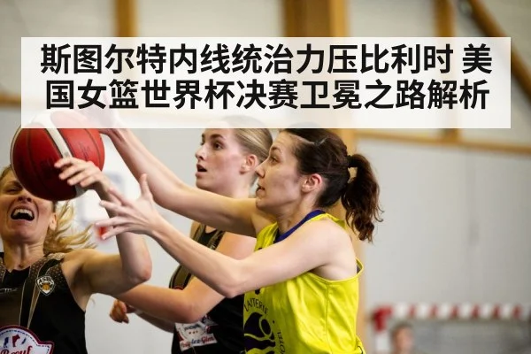 斯图尔特内线统治力压比利时 美国女篮世界杯决赛卫冕之路解析