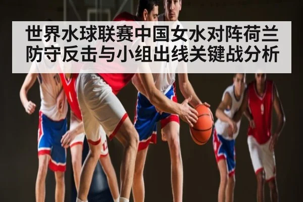 世界水球联赛中国女水对阵荷兰防守反击与小组出线关键战分析