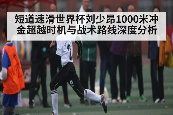 短道速滑世界杯刘少昂1000米冲金超越时机与战术路线深度分析