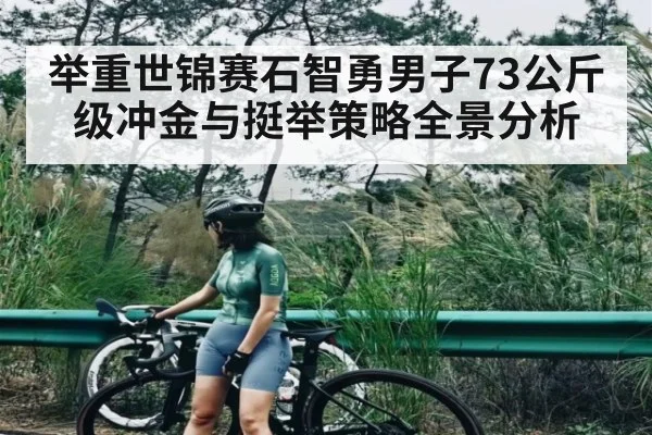 举重世锦赛石智勇男子73公斤级冲金与挺举策略全景分析