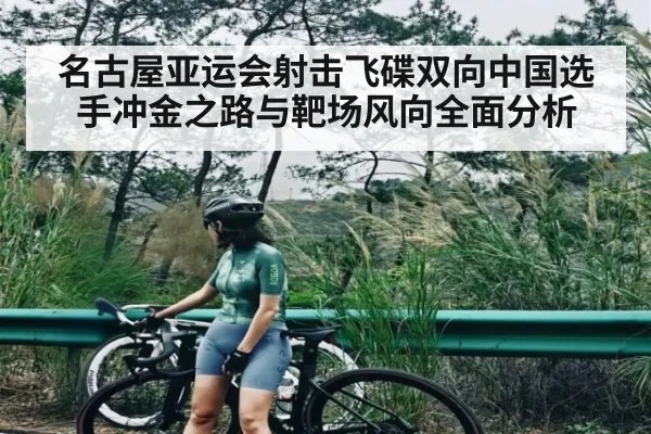 名古屋亚运会射击飞碟双向中国选手冲金之路与靶场风向全面分析