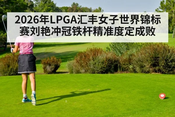 2026年LPGA汇丰女子世界锦标赛刘艳冲冠铁杆精准度定成败