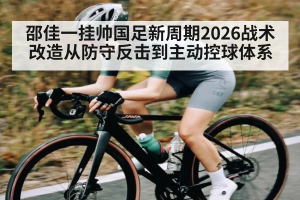 邵佳一挂帅国足新周期2026战术改造从防守反击到主动控球体系