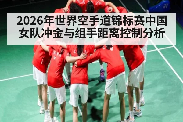 2026年世界空手道锦标赛中国女队冲金与组手距离控制分析